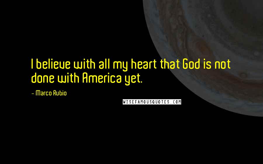 Marco Rubio Quotes: I believe with all my heart that God is not done with America yet.