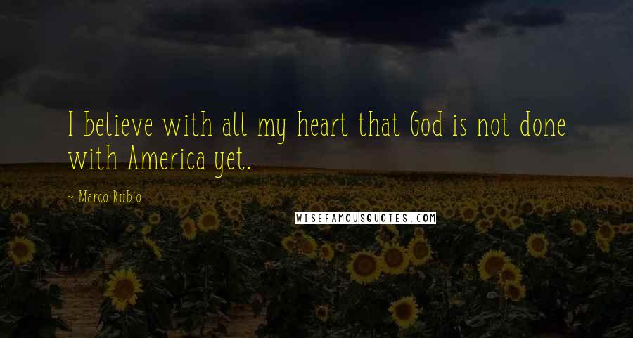 Marco Rubio Quotes: I believe with all my heart that God is not done with America yet.