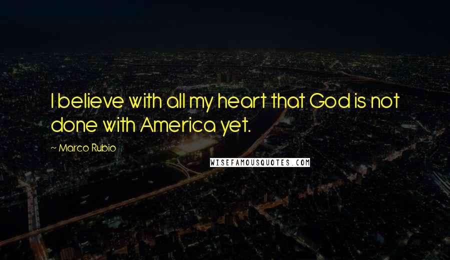 Marco Rubio Quotes: I believe with all my heart that God is not done with America yet.