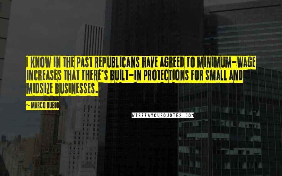 Marco Rubio Quotes: I know in the past Republicans have agreed to minimum-wage increases that there's built-in protections for small and midsize businesses.