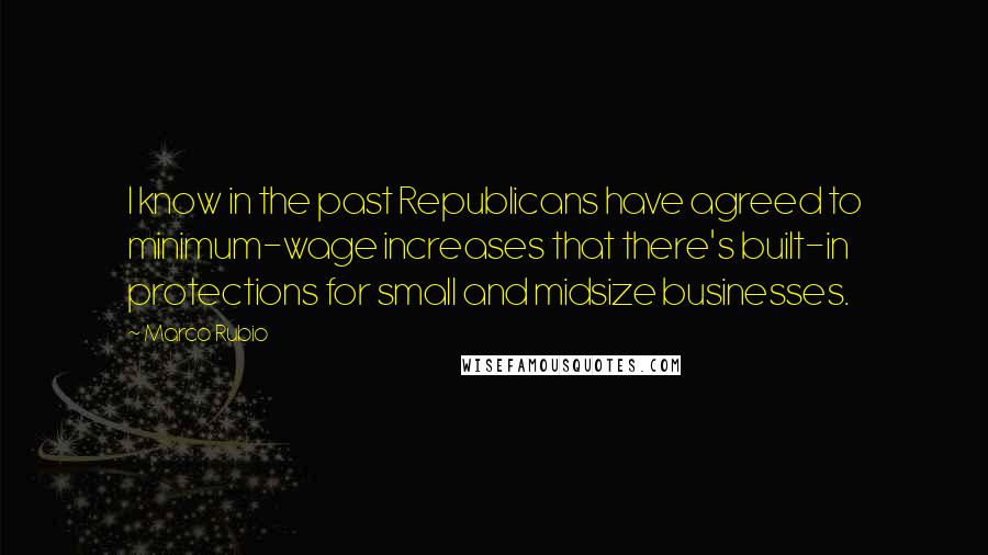 Marco Rubio Quotes: I know in the past Republicans have agreed to minimum-wage increases that there's built-in protections for small and midsize businesses.