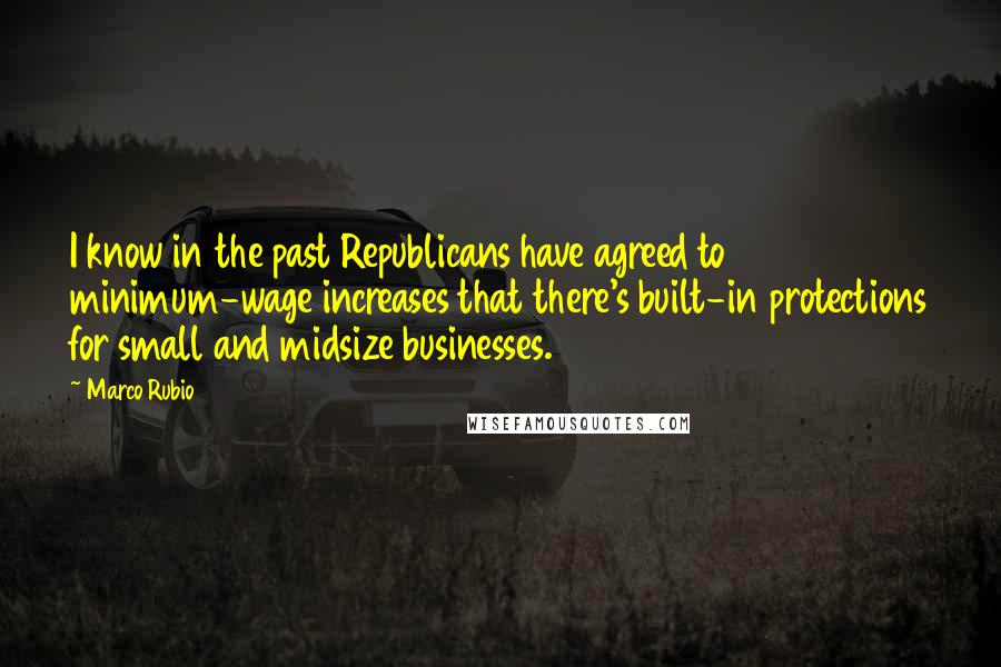 Marco Rubio Quotes: I know in the past Republicans have agreed to minimum-wage increases that there's built-in protections for small and midsize businesses.