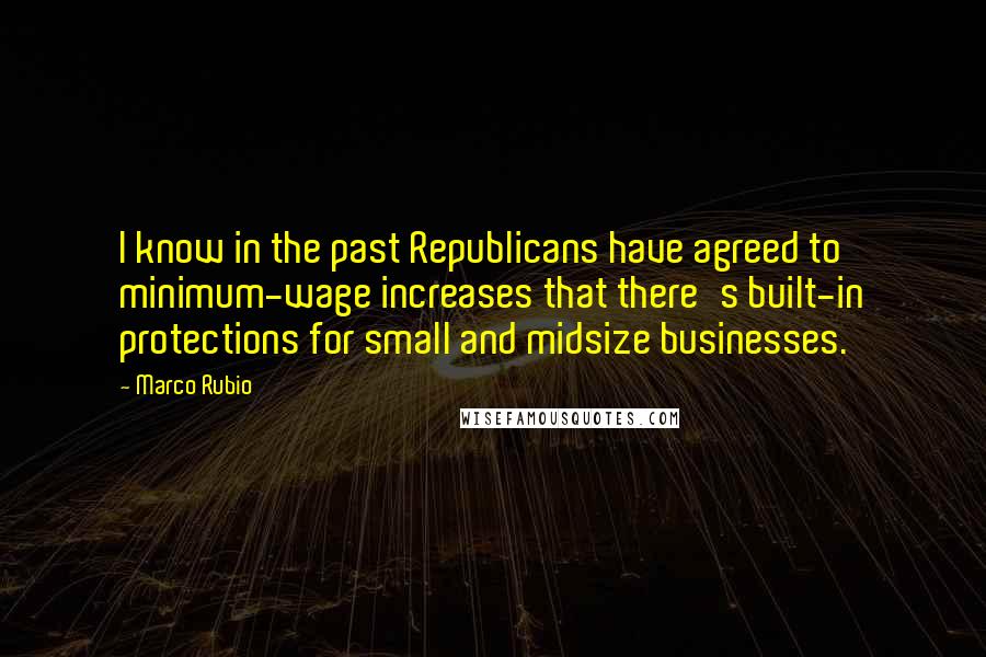 Marco Rubio Quotes: I know in the past Republicans have agreed to minimum-wage increases that there's built-in protections for small and midsize businesses.