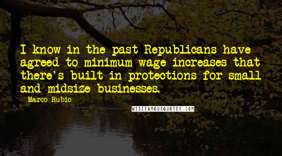 Marco Rubio Quotes: I know in the past Republicans have agreed to minimum-wage increases that there's built-in protections for small and midsize businesses.