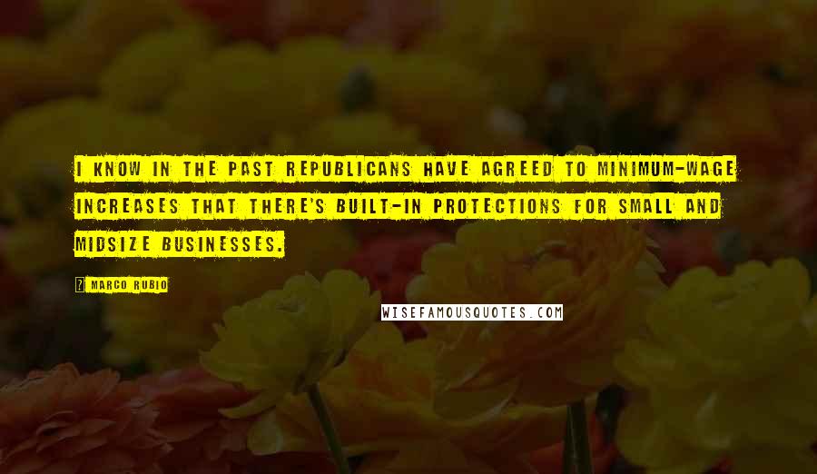 Marco Rubio Quotes: I know in the past Republicans have agreed to minimum-wage increases that there's built-in protections for small and midsize businesses.