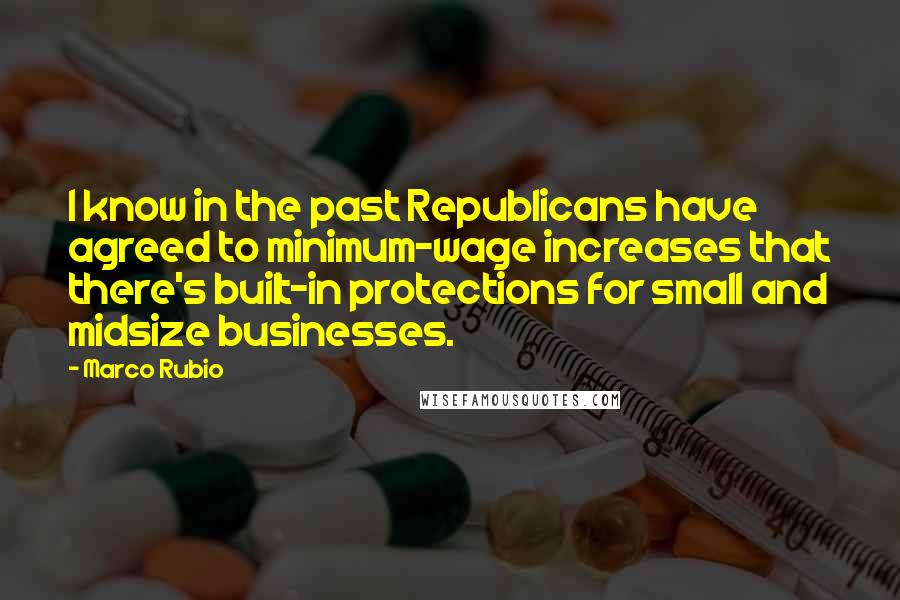 Marco Rubio Quotes: I know in the past Republicans have agreed to minimum-wage increases that there's built-in protections for small and midsize businesses.