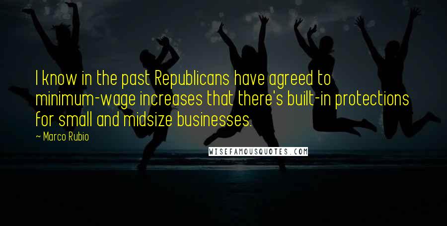 Marco Rubio Quotes: I know in the past Republicans have agreed to minimum-wage increases that there's built-in protections for small and midsize businesses.