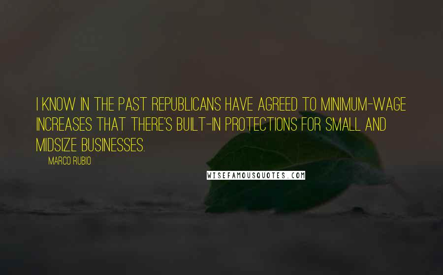 Marco Rubio Quotes: I know in the past Republicans have agreed to minimum-wage increases that there's built-in protections for small and midsize businesses.