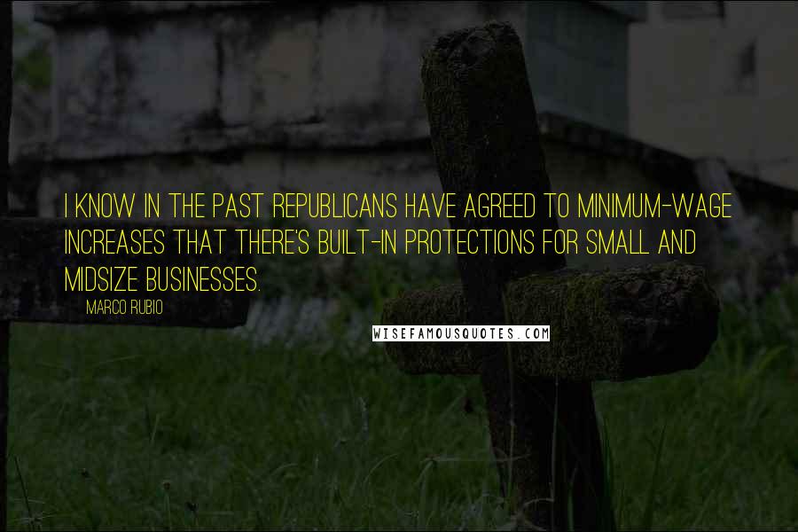 Marco Rubio Quotes: I know in the past Republicans have agreed to minimum-wage increases that there's built-in protections for small and midsize businesses.