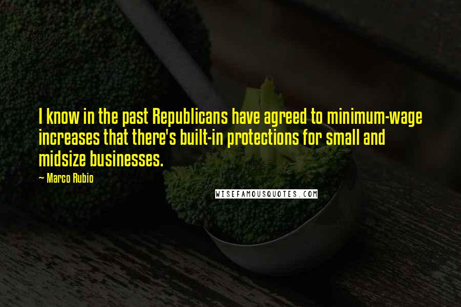 Marco Rubio Quotes: I know in the past Republicans have agreed to minimum-wage increases that there's built-in protections for small and midsize businesses.