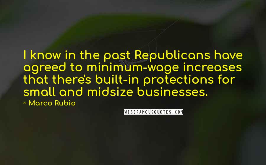 Marco Rubio Quotes: I know in the past Republicans have agreed to minimum-wage increases that there's built-in protections for small and midsize businesses.