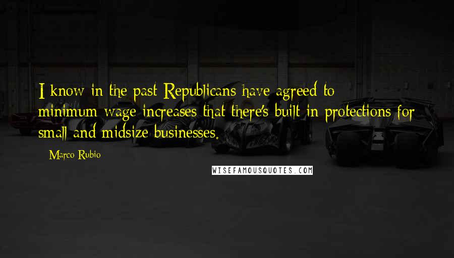 Marco Rubio Quotes: I know in the past Republicans have agreed to minimum-wage increases that there's built-in protections for small and midsize businesses.