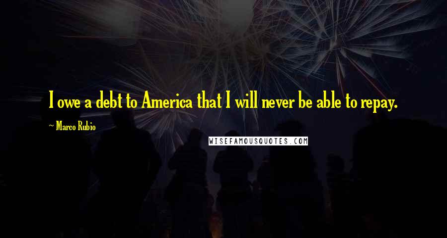 Marco Rubio Quotes: I owe a debt to America that I will never be able to repay.