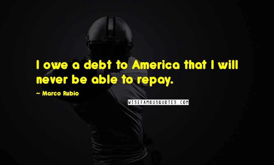 Marco Rubio Quotes: I owe a debt to America that I will never be able to repay.