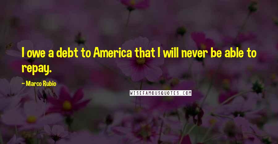Marco Rubio Quotes: I owe a debt to America that I will never be able to repay.