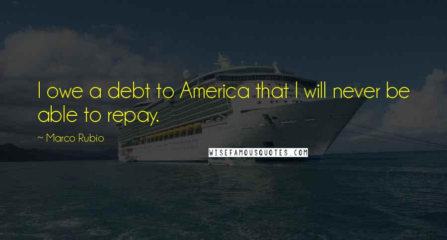 Marco Rubio Quotes: I owe a debt to America that I will never be able to repay.