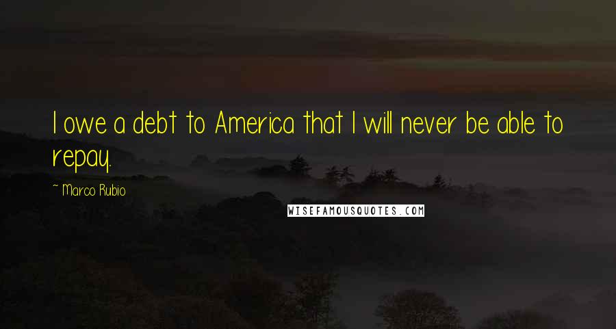 Marco Rubio Quotes: I owe a debt to America that I will never be able to repay.