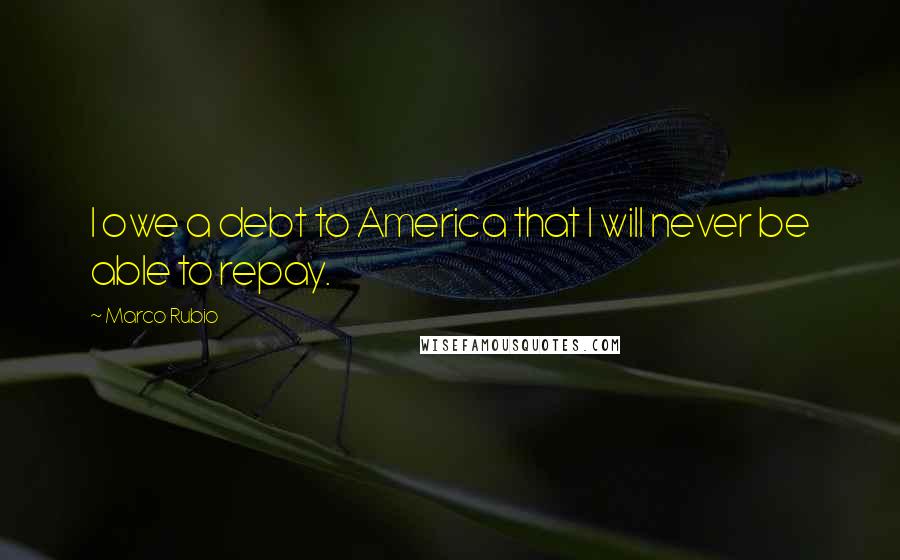 Marco Rubio Quotes: I owe a debt to America that I will never be able to repay.