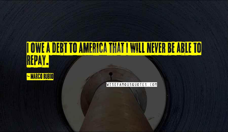 Marco Rubio Quotes: I owe a debt to America that I will never be able to repay.