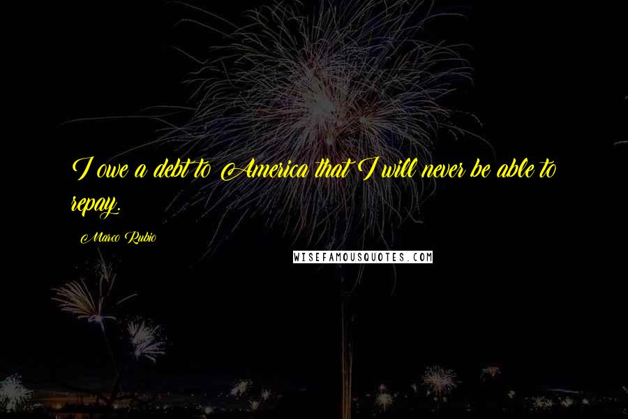 Marco Rubio Quotes: I owe a debt to America that I will never be able to repay.