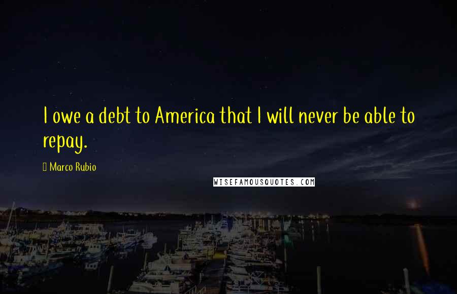 Marco Rubio Quotes: I owe a debt to America that I will never be able to repay.