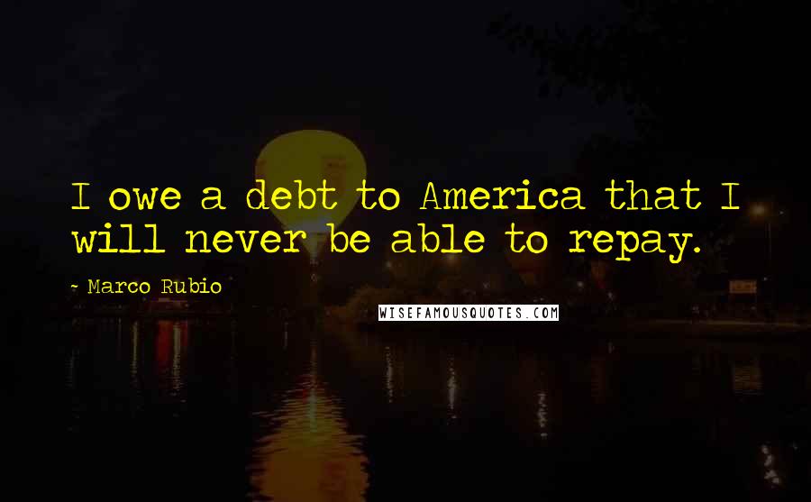 Marco Rubio Quotes: I owe a debt to America that I will never be able to repay.