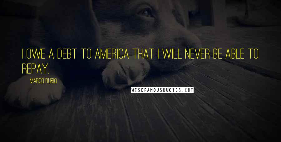 Marco Rubio Quotes: I owe a debt to America that I will never be able to repay.