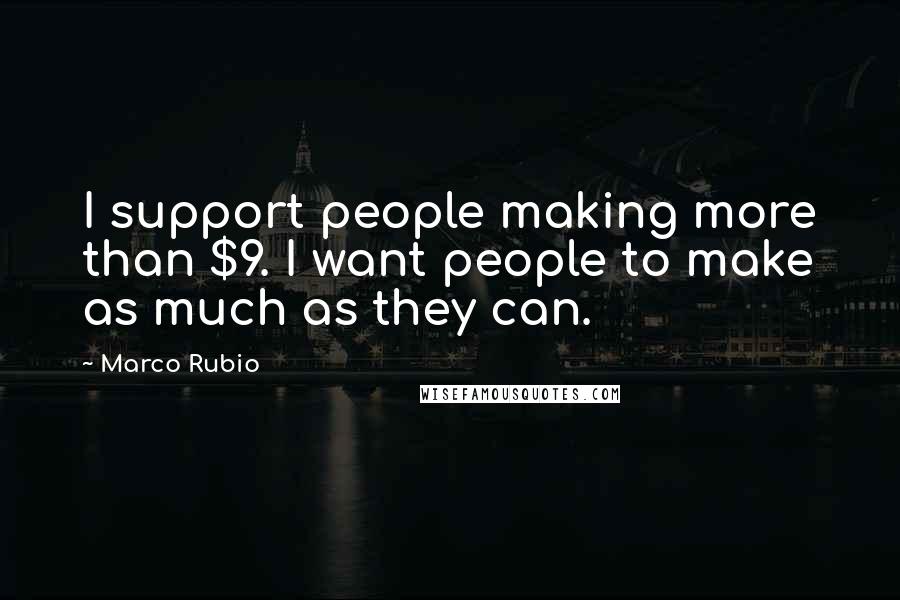 Marco Rubio Quotes: I support people making more than $9. I want people to make as much as they can.