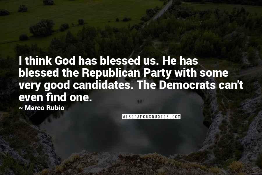 Marco Rubio Quotes: I think God has blessed us. He has blessed the Republican Party with some very good candidates. The Democrats can't even find one.