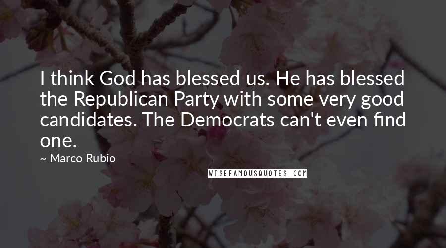 Marco Rubio Quotes: I think God has blessed us. He has blessed the Republican Party with some very good candidates. The Democrats can't even find one.