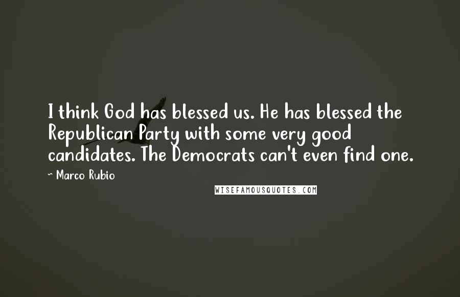 Marco Rubio Quotes: I think God has blessed us. He has blessed the Republican Party with some very good candidates. The Democrats can't even find one.