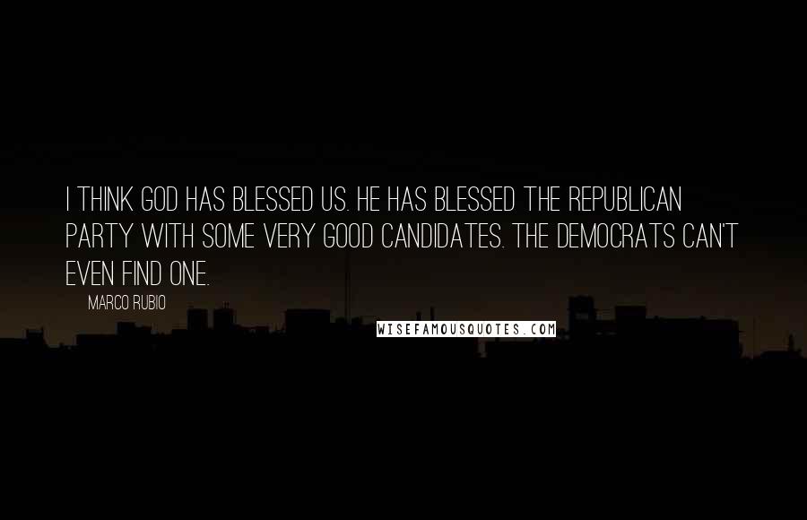 Marco Rubio Quotes: I think God has blessed us. He has blessed the Republican Party with some very good candidates. The Democrats can't even find one.