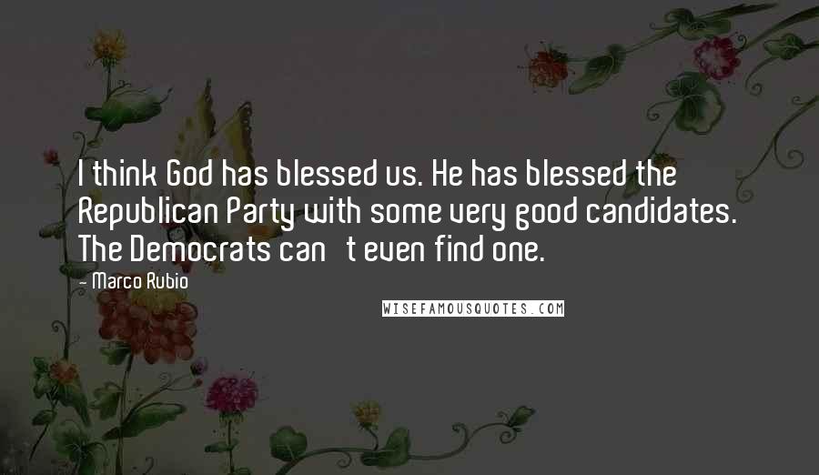 Marco Rubio Quotes: I think God has blessed us. He has blessed the Republican Party with some very good candidates. The Democrats can't even find one.