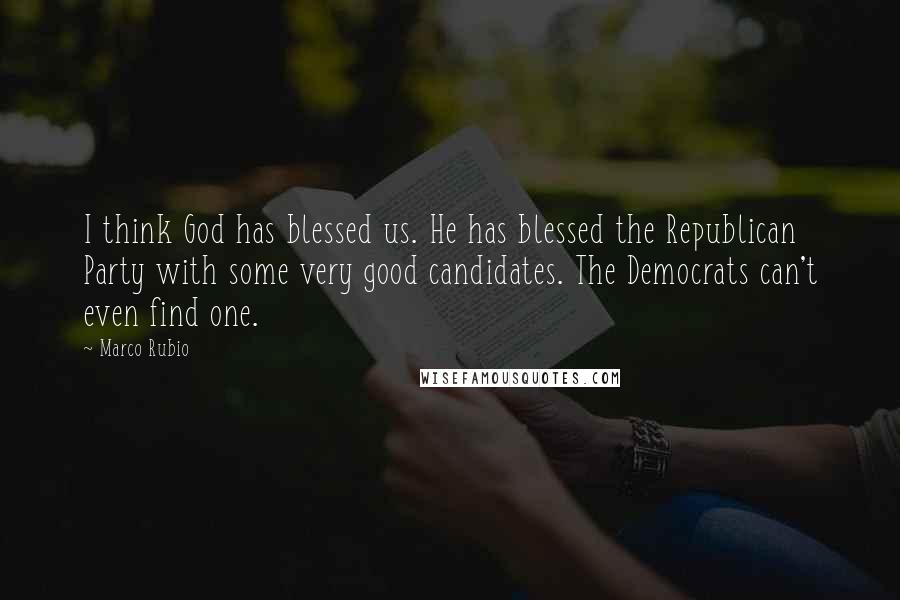 Marco Rubio Quotes: I think God has blessed us. He has blessed the Republican Party with some very good candidates. The Democrats can't even find one.