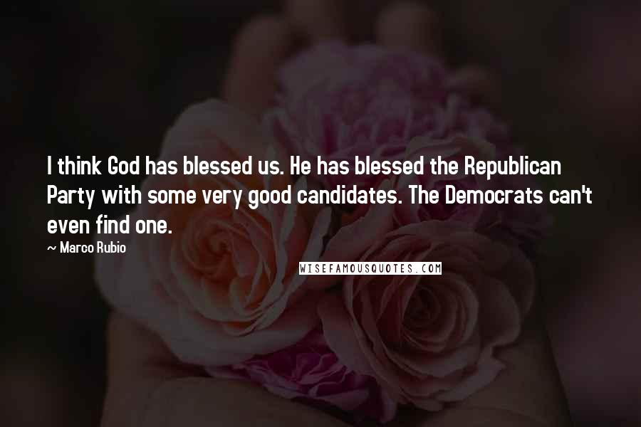 Marco Rubio Quotes: I think God has blessed us. He has blessed the Republican Party with some very good candidates. The Democrats can't even find one.