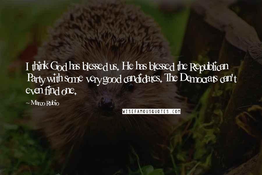 Marco Rubio Quotes: I think God has blessed us. He has blessed the Republican Party with some very good candidates. The Democrats can't even find one.