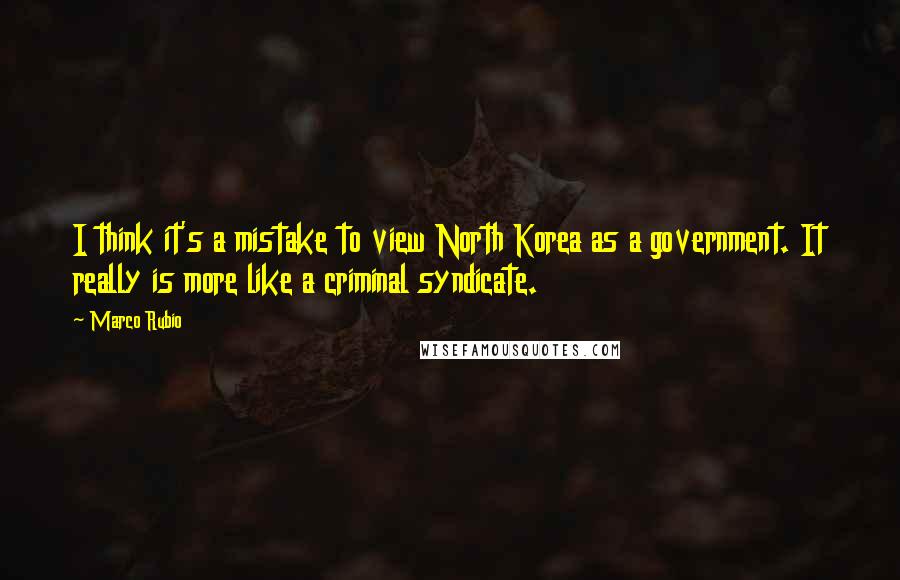 Marco Rubio Quotes: I think it's a mistake to view North Korea as a government. It really is more like a criminal syndicate.