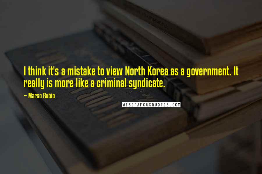 Marco Rubio Quotes: I think it's a mistake to view North Korea as a government. It really is more like a criminal syndicate.