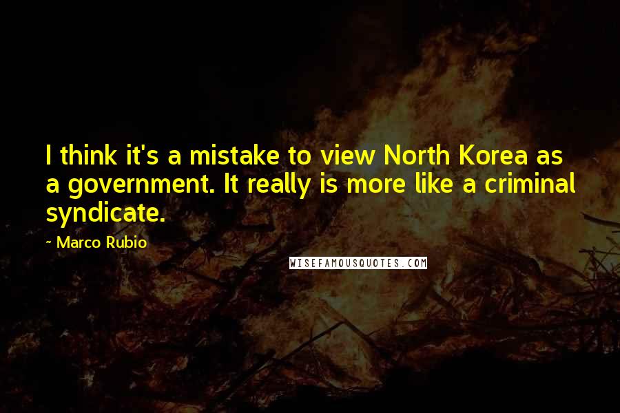 Marco Rubio Quotes: I think it's a mistake to view North Korea as a government. It really is more like a criminal syndicate.