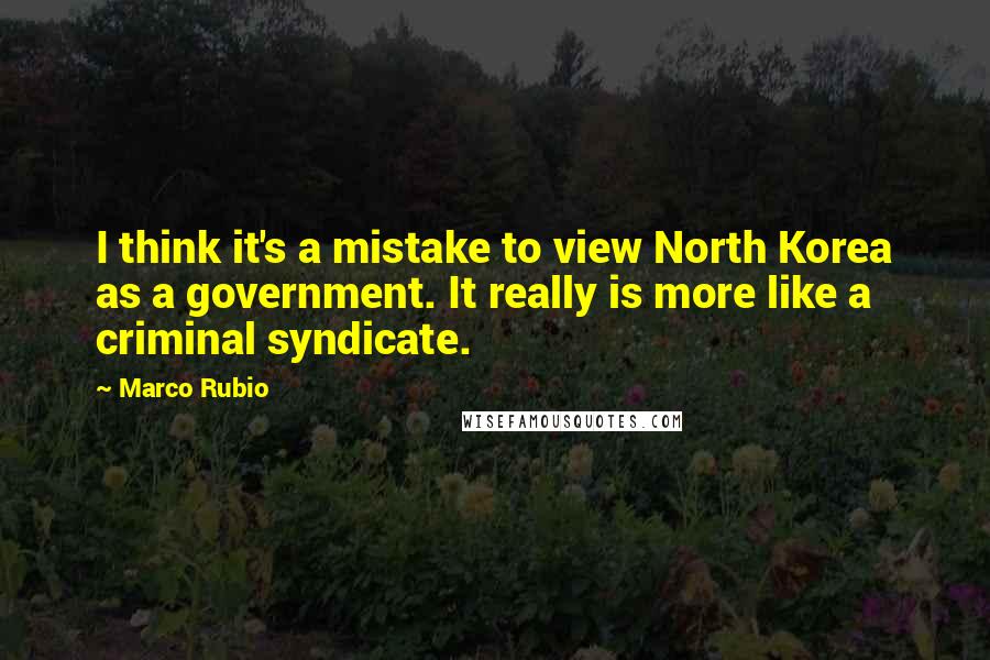 Marco Rubio Quotes: I think it's a mistake to view North Korea as a government. It really is more like a criminal syndicate.