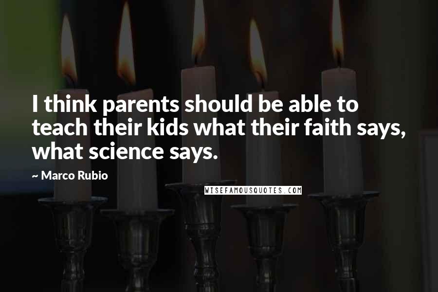Marco Rubio Quotes: I think parents should be able to teach their kids what their faith says, what science says.