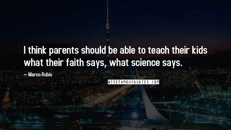 Marco Rubio Quotes: I think parents should be able to teach their kids what their faith says, what science says.