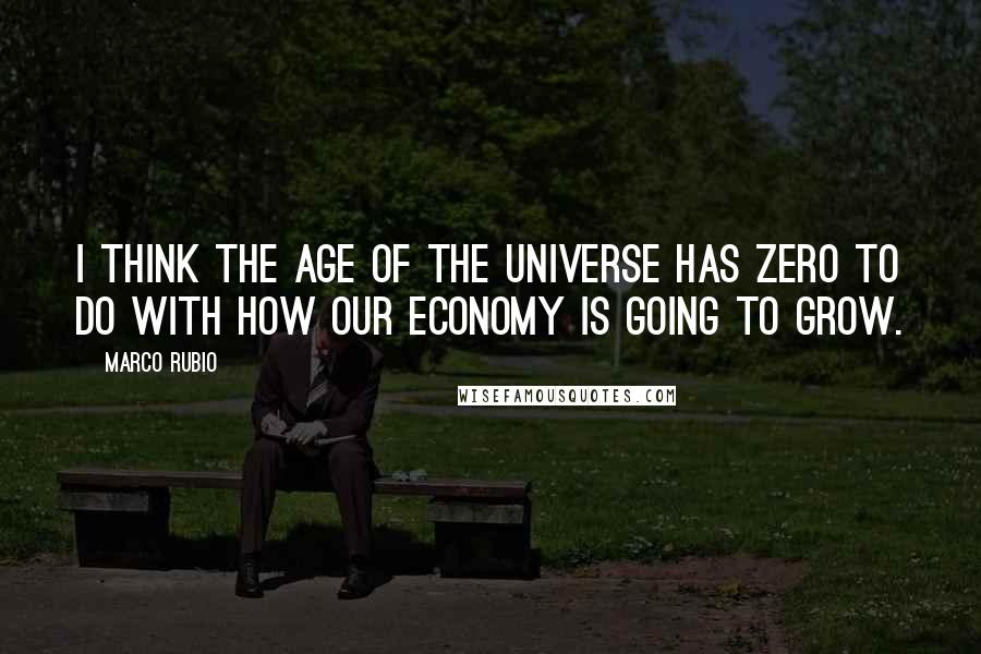 Marco Rubio Quotes: I think the age of the universe has zero to do with how our economy is going to grow.