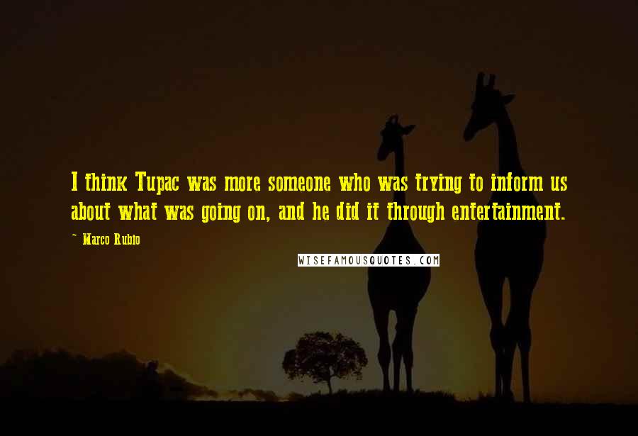 Marco Rubio Quotes: I think Tupac was more someone who was trying to inform us about what was going on, and he did it through entertainment.