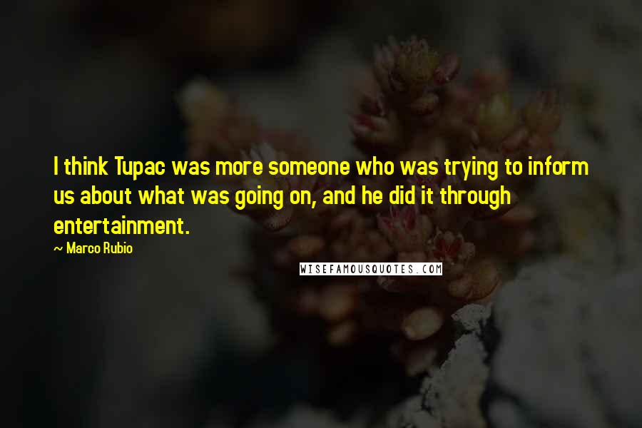 Marco Rubio Quotes: I think Tupac was more someone who was trying to inform us about what was going on, and he did it through entertainment.