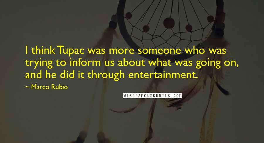 Marco Rubio Quotes: I think Tupac was more someone who was trying to inform us about what was going on, and he did it through entertainment.