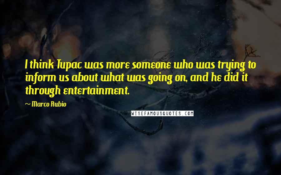 Marco Rubio Quotes: I think Tupac was more someone who was trying to inform us about what was going on, and he did it through entertainment.