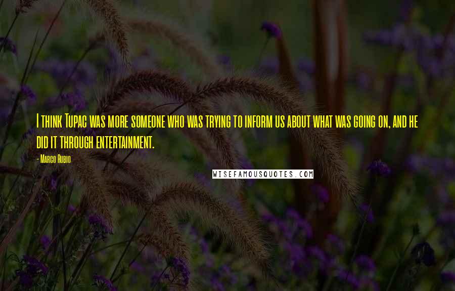 Marco Rubio Quotes: I think Tupac was more someone who was trying to inform us about what was going on, and he did it through entertainment.