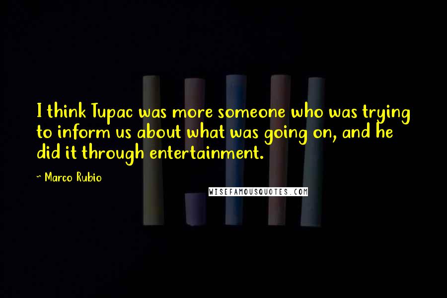 Marco Rubio Quotes: I think Tupac was more someone who was trying to inform us about what was going on, and he did it through entertainment.