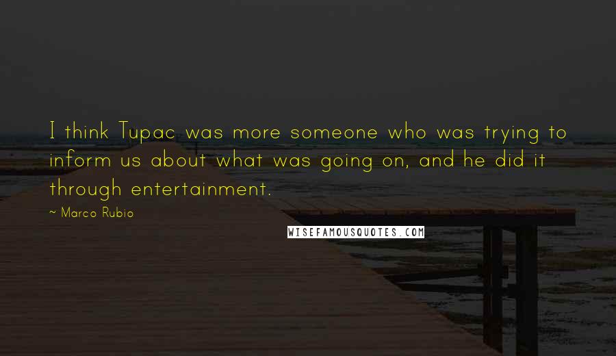 Marco Rubio Quotes: I think Tupac was more someone who was trying to inform us about what was going on, and he did it through entertainment.